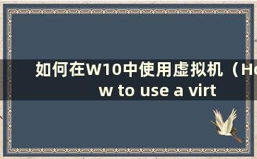 如何在W10中使用虚拟机（How to use a virtual machine in Windows 10）